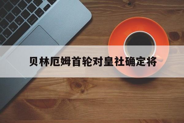 贝林厄姆首轮对皇社确定将的简单介绍