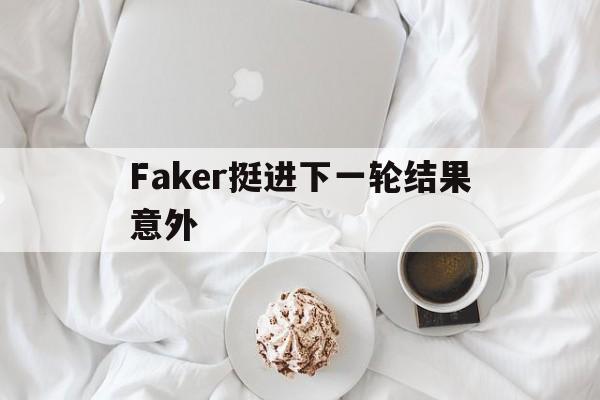 Faker挺进下一轮结果意外(faker陷入苦战 对局不秒 获得胜利)|DT电子