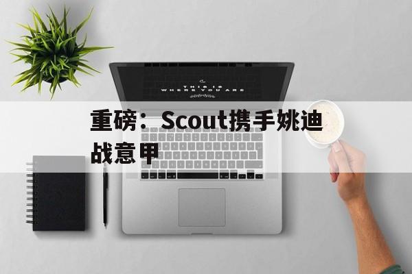 重磅：Scout携手姚迪战意甲(拳头批准yagao替补scout)