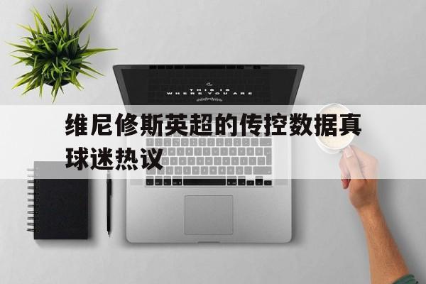 维尼修斯英超的传控数据真球迷热议的简单介绍|DT电子在线试玩