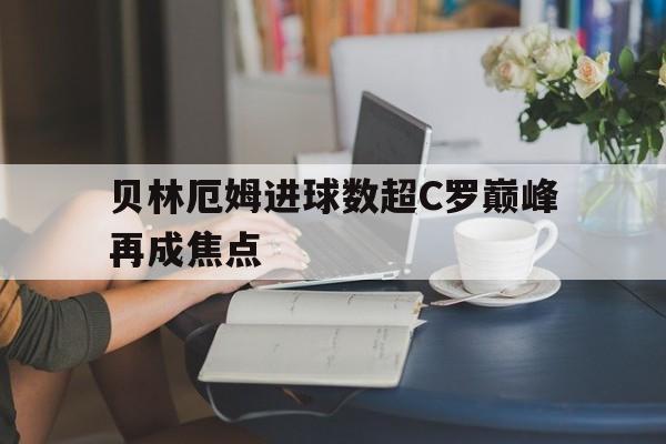 包含贝林厄姆进球数超C罗巅峰再成焦点的词条